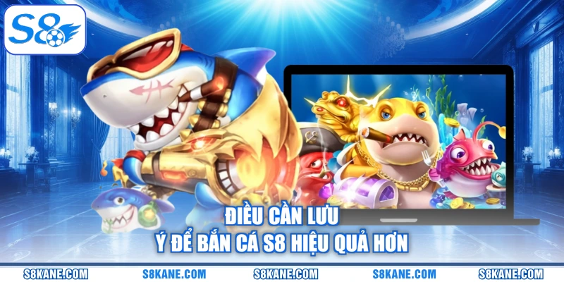 Điều cần lưu ý để bắn cá S8 hiệu quả hơn